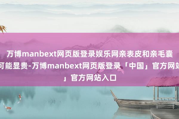 万博manbext网页版登录娱乐网亲表皮和亲毛囊闲逸可能显贵-万博manbext网页版登录「中国」官方网站入口