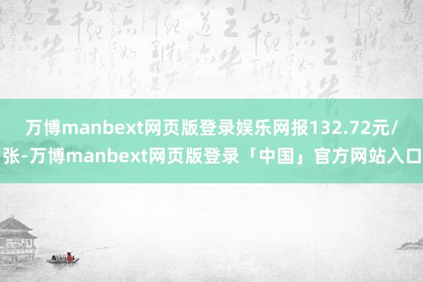 万博manbext网页版登录娱乐网报132.72元/张-万博manbext网页版登录「中国」官方网站入口