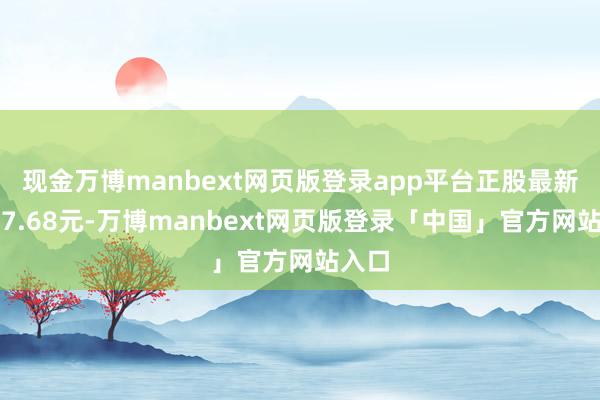 现金万博manbext网页版登录app平台正股最新价为7.68元-万博manbext网页版登录「中国」官方网站入口