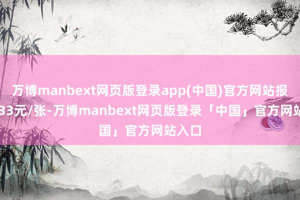 万博manbext网页版登录app(中国)官方网站报141.33元/张-万博manbext网页版登录「中国」官方网站入口