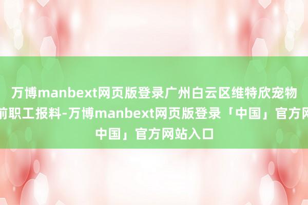 万博manbext网页版登录广州白云区维特欣宠物病院的前职工报料-万博manbext网页版登录「中国」官方网站入口