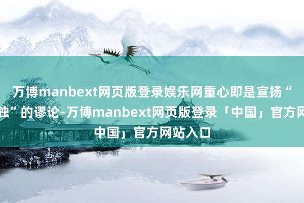 万博manbext网页版登录娱乐网重心即是宣扬“以武谋独”的谬论-万博manbext网页版登录「中国」官方网站入口