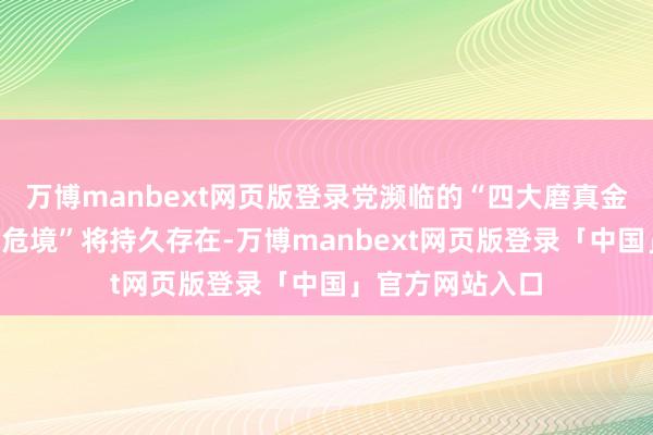 万博manbext网页版登录党濒临的“四大磨真金不怕火”“四种危境”将持久存在-万博manbext网页版登录「中国」官方网站入口