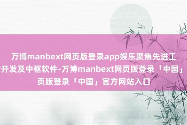 万博manbext网页版登录app娱乐聚焦先进工艺时刻、要津开发及中枢软件-万博manbext网页版登录「中国」官方网站入口