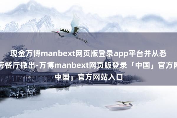 现金万博manbext网页版登录app平台并从悉数麦当劳餐厅撤出-万博manbext网页版登录「中国」官方网站入口