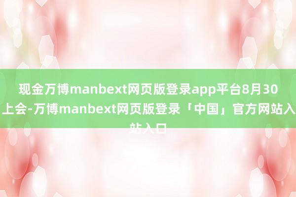 现金万博manbext网页版登录app平台8月30日上会-万博manbext网页版登录「中国」官方网站入口