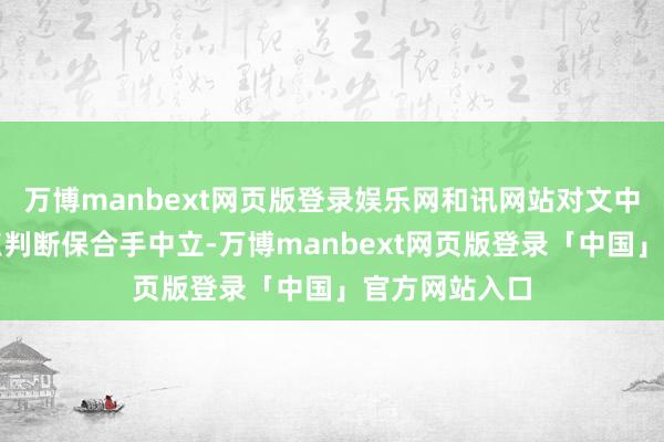 万博manbext网页版登录娱乐网和讯网站对文中文书、不雅点判断保合手中立-万博manbext网页版登录「中国」官方网站入口