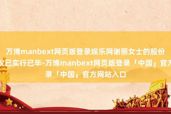 万博manbext网页版登录娱乐网谢丽女士的股份减合手磋议已实行已毕-万博manbext网页版登录「中国」官方网站入口