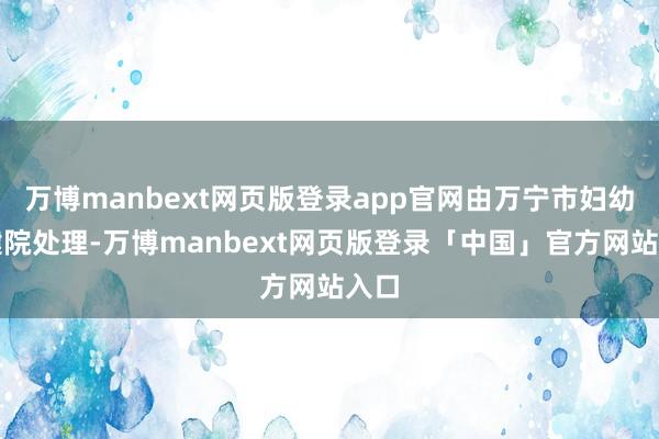 万博manbext网页版登录app官网由万宁市妇幼保健院处理-万博manbext网页版登录「中国」官方网站入口