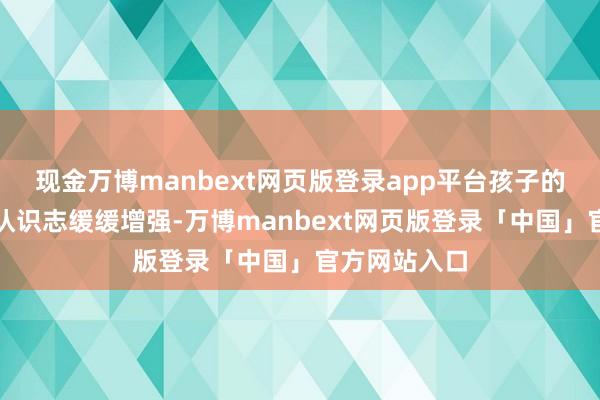 现金万博manbext网页版登录app平台孩子的意思心与自认识志缓缓增强-万博manbext网页版登录「中国」官方网站入口