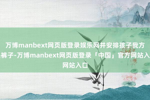万博manbext网页版登录娱乐网并安排孩子我方换裤子-万博manbext网页版登录「中国」官方网站入口