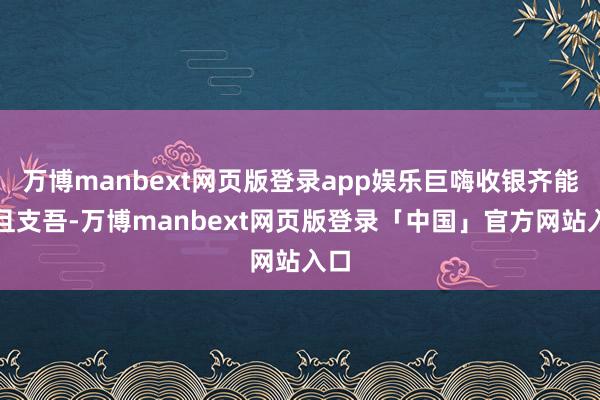 万博manbext网页版登录app娱乐巨嗨收银齐能苟且支吾-万博manbext网页版登录「中国」官方网站入口