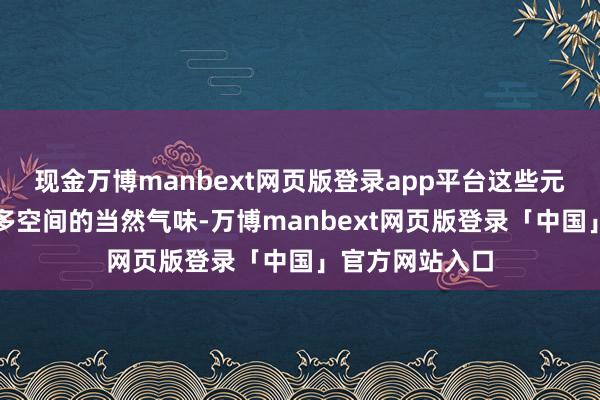 现金万博manbext网页版登录app平台这些元素不仅梗概增多空间的当然气味-万博manbext网页版登录「中国」官方网站入口