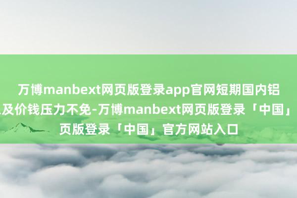 万博manbext网页版登录app官网短期国内铝铜供需神志以及价钱压力不免-万博manbext网页版登录「中国」官方网站入口