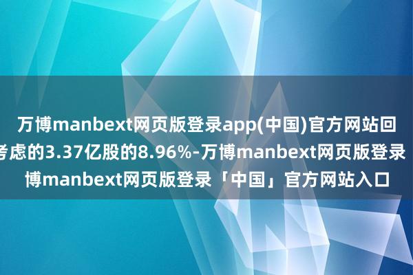 万博manbext网页版登录app(中国)官方网站回购股份数占该次回购考虑的3.37亿股的8.96%-万博manbext网页版登录「中国」官方网站入口