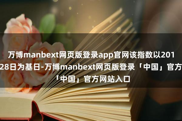万博manbext网页版登录app官网该指数以2018年12月28日为基日-万博manbext网页版登录「中国」官方网站入口