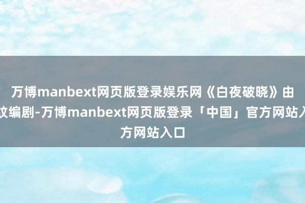 万博manbext网页版登录娱乐网《白夜破晓》由指纹编剧-万博manbext网页版登录「中国」官方网站入口