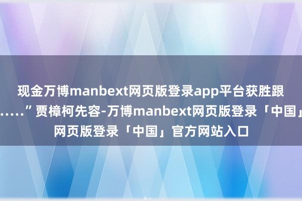 现金万博manbext网页版登录app平台获胜跟生涯发生关系……”贾樟柯先容-万博manbext网页版登录「中国」官方网站入口