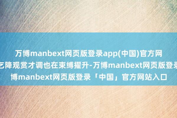 万博manbext网页版登录app(中国)官方网站不雅众的审好意思需乞降观赏才调也在束缚擢升-万博manbext网页版登录「中国」官方网站入口