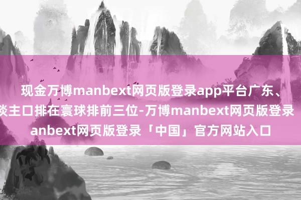 现金万博manbext网页版登录app平台广东、江苏和山东的劳动东谈主口排在寰球排前三位-万博manbext网页版登录「中国」官方网站入口