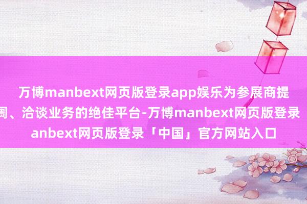 万博manbext网页版登录app娱乐为参展商提供了一个拓展国外阛阓、洽谈业务的绝佳平台-万博manbext网页版登录「中国」官方网站入口