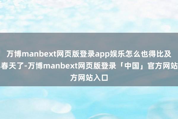 万博manbext网页版登录app娱乐怎么也得比及来年春天了-万博manbext网页版登录「中国」官方网站入口