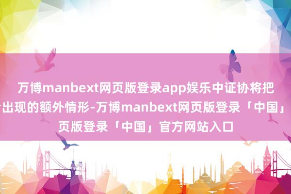 万博manbext网页版登录app娱乐中证协将把柄网下投资者出现的额外情形-万博manbext网页版登录「中国」官方网站入口