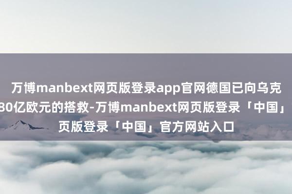 万博manbext网页版登录app官网德国已向乌克兰提供了近280亿欧元的搭救-万博manbext网页版登录「中国」官方网站入口
