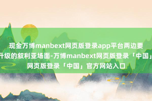 现金万博manbext网页版登录app平台两边要点照拂了日益升级的叙利亚场面-万博manbext网页版登录「中国」官方网站入口