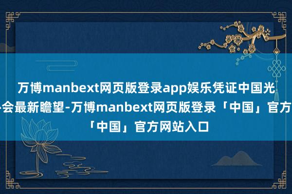 万博manbext网页版登录app娱乐凭证中国光伏行业协会最新瞻望-万博manbext网页版登录「中国」官方网站入口