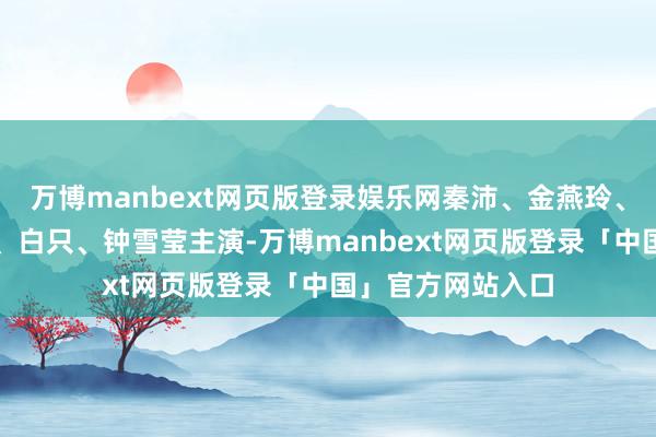 万博manbext网页版登录娱乐网秦沛、金燕玲、韦罗莎、梁雍婷、白只、钟雪莹主演-万博manbext网页版登录「中国」官方网站入口