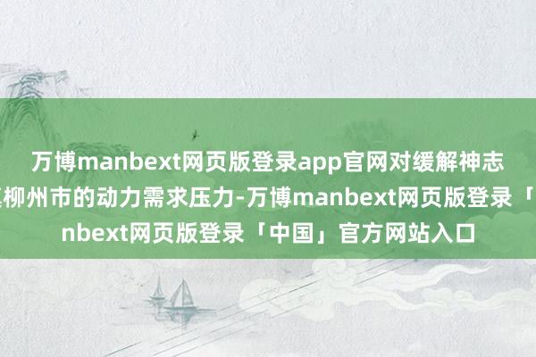 万博manbext网页版登录app官网对缓解神志场所地广西工业重镇柳州市的动力需求压力-万博manbext网页版登录「中国」官方网站入口