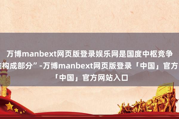 万博manbext网页版登录娱乐网是国度中枢竞争力的困难构成部分”-万博manbext网页版登录「中国」官方网站入口