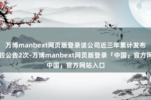 万博manbext网页版登录该公司近三年累计发布减执计较公告2次-万博manbext网页版登录「中国」官方网站入口