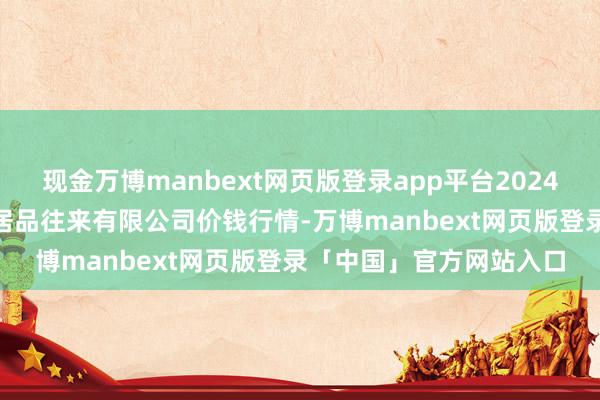 现金万博manbext网页版登录app平台2024年12月8日南充川北农居品往来有限公司价钱行情-万博manbext网页版登录「中国」官方网站入口