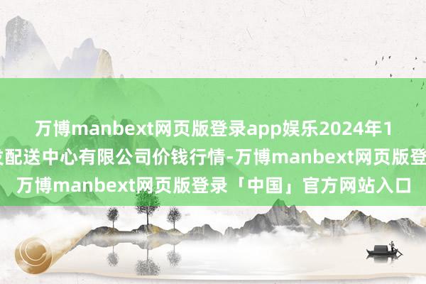 万博manbext网页版登录app娱乐2024年12月8日南京农副产物物发配送中心有限公司价钱行情-万博manbext网页版登录「中国」官方网站入口