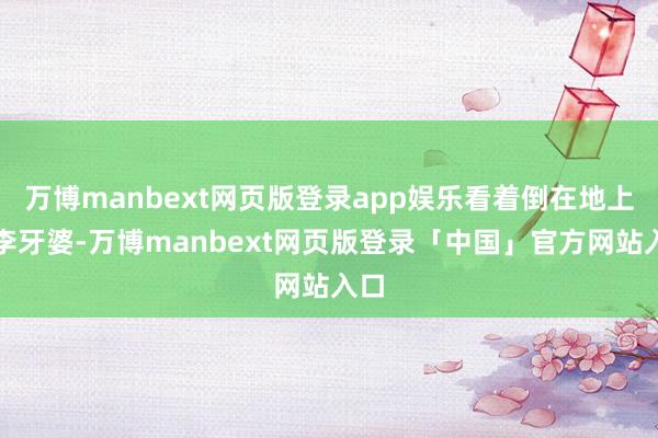 万博manbext网页版登录app娱乐看着倒在地上的李牙婆-万博manbext网页版登录「中国」官方网站入口