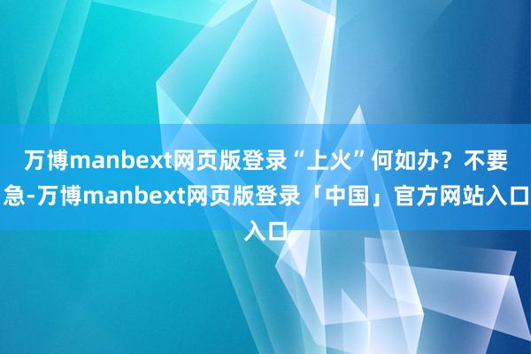 万博manbext网页版登录“上火”何如办？不要急-万博manbext网页版登录「中国」官方网站入口