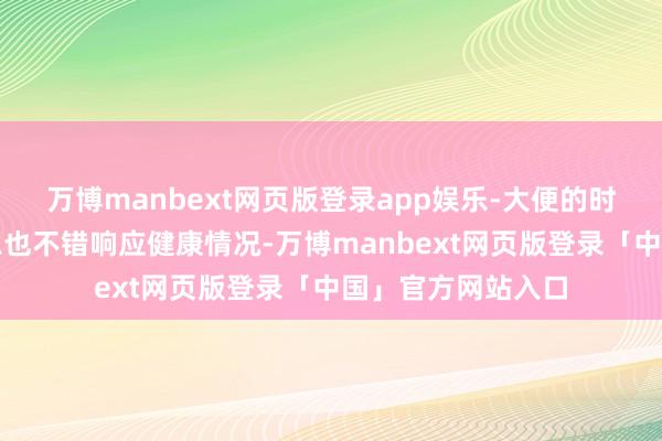 万博manbext网页版登录app娱乐-大便的时局、花式以及气息也不错响应健康情况-万博manbext网页版登录「中国」官方网站入口