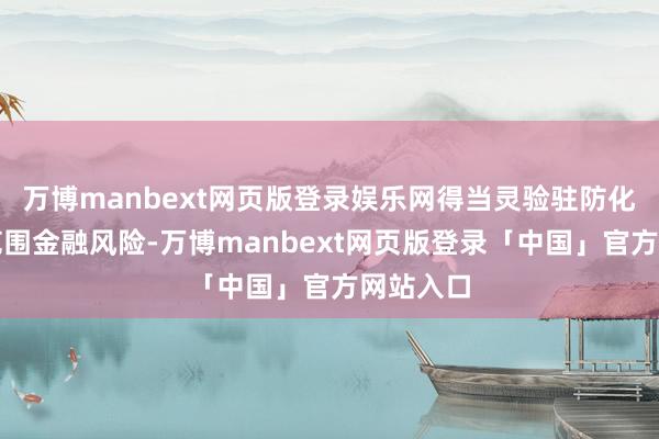 万博manbext网页版登录娱乐网得当灵验驻防化解要点范围金融风险-万博manbext网页版登录「中国」官方网站入口