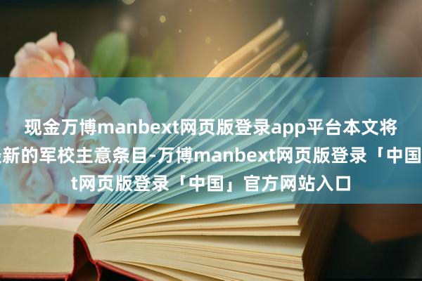 现金万博manbext网页版登录app平台本文将为您详备解读最新的军校主意条目-万博manbext网页版登录「中国」官方网站入口