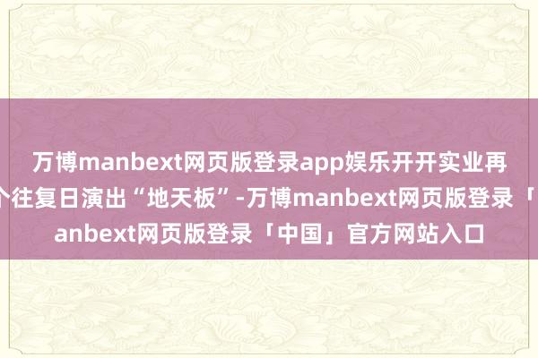 万博manbext网页版登录app娱乐开开实业再度波及涨停 鸠合两个往复日演出“地天板”-万博manbext网页版登录「中国」官方网站入口