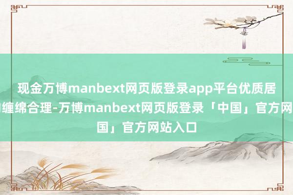 现金万博manbext网页版登录app平台优质居品结构缠绵合理-万博manbext网页版登录「中国」官方网站入口