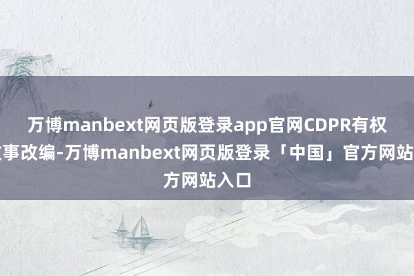 万博manbext网页版登录app官网CDPR有权对故事改编-万博manbext网页版登录「中国」官方网站入口