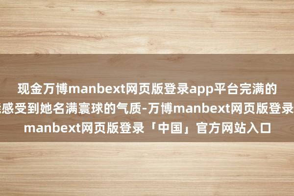 现金万博manbext网页版登录app平台完满的身形让东谈主一眼就能感受到她名满寰球的气质-万博manbext网页版登录「中国」官方网站入口