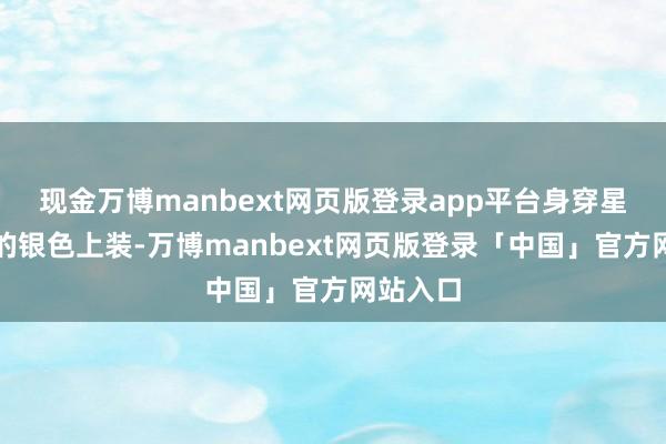 现金万博manbext网页版登录app平台身穿星光闪闪的银色上装-万博manbext网页版登录「中国」官方网站入口
