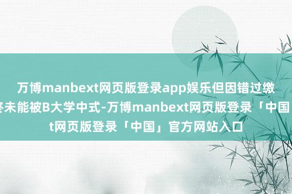 万博manbext网页版登录app娱乐但因错过缴费限定日历最终未能被B大学中式-万博manbext网页版登录「中国」官方网站入口