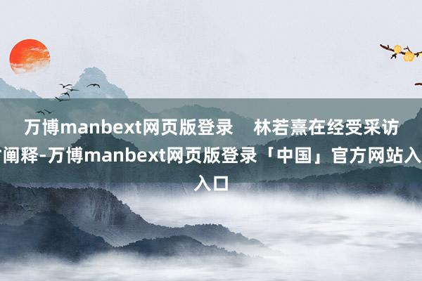 万博manbext网页版登录    林若熹在经受采访时阐释-万博manbext网页版登录「中国」官方网站入口