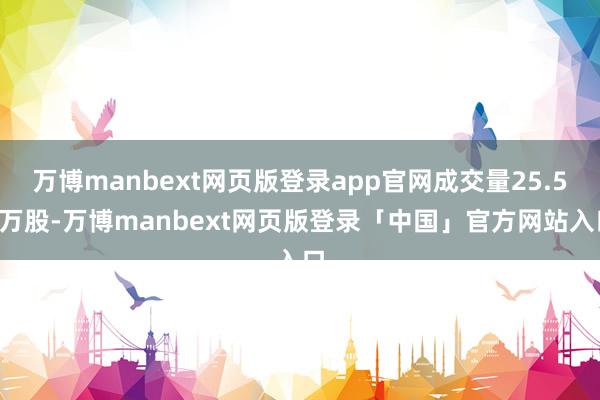 万博manbext网页版登录app官网成交量25.54万股-万博manbext网页版登录「中国」官方网站入口