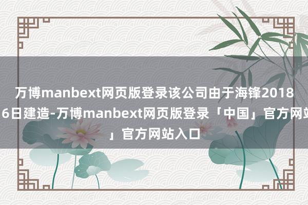 万博manbext网页版登录该公司由于海锋2018年8月6日建造-万博manbext网页版登录「中国」官方网站入口
